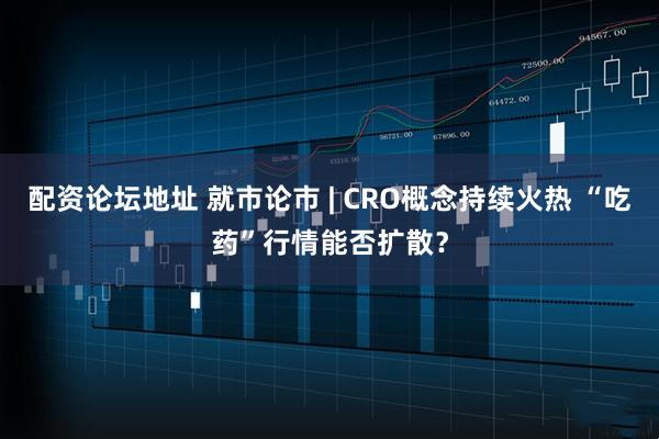 配资论坛地址 就市论市 | CRO概念持续火热 “吃药”行情能否扩散？