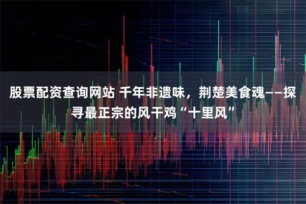 股票配资查询网站 千年非遗味，荆楚美食魂——探寻最正宗的风干鸡“十里风”