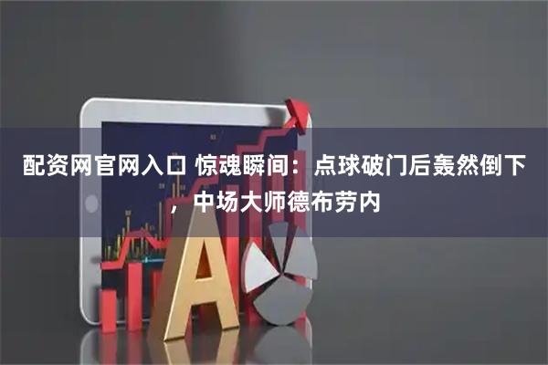 配资网官网入口 惊魂瞬间：点球破门后轰然倒下，中场大师德布劳内