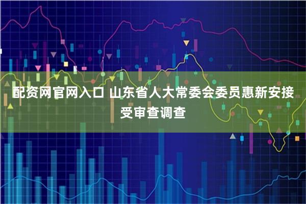 配资网官网入口 山东省人大常委会委员惠新安接受审查调查
