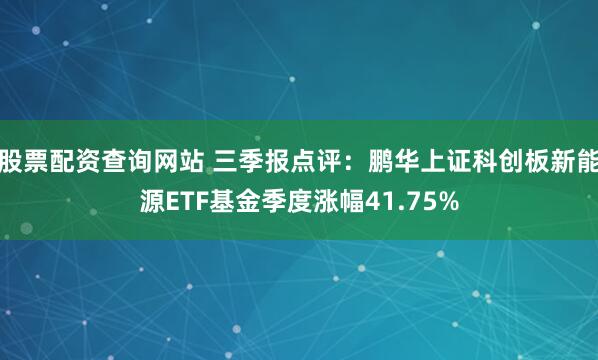 股票配资查询网站 三季报点评：鹏华上证科创板新能源ETF基金季度涨幅41.75%