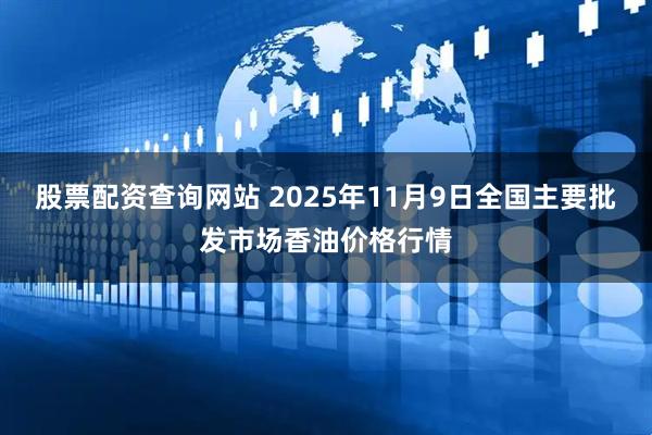股票配资查询网站 2025年11月9日全国主要批发市场香油价格行情