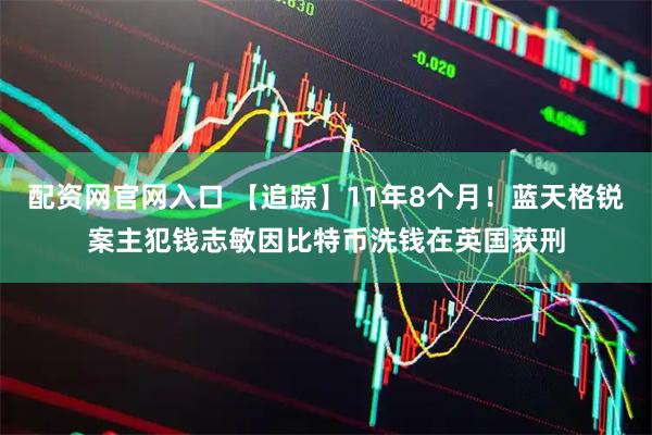 配资网官网入口 【追踪】11年8个月！蓝天格锐案主犯钱志敏因比特币洗钱在英国获刑
