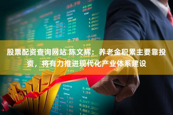 股票配资查询网站 陈文辉：养老金积累主要靠投资，将有力推进现代化产业体系建设