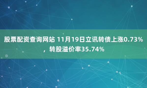 股票配资查询网站 11月19日立讯转债上涨0.73%，转股溢价率35.74%