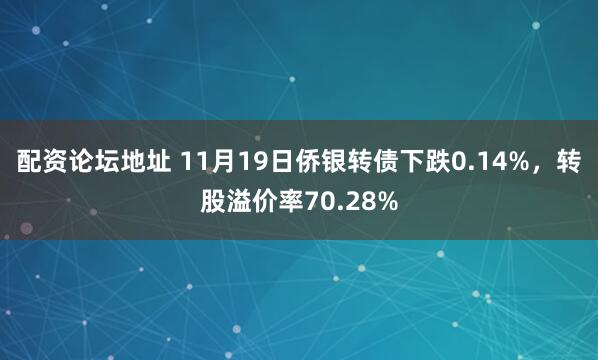 配资论坛地址 11月19日侨银转债下跌0.14%，转股溢价率70.28%