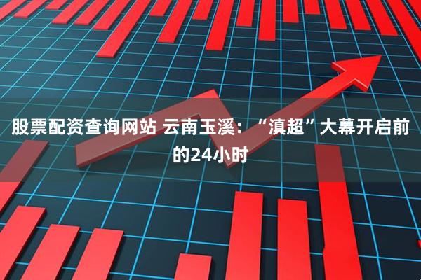 股票配资查询网站 云南玉溪：“滇超”大幕开启前的24小时