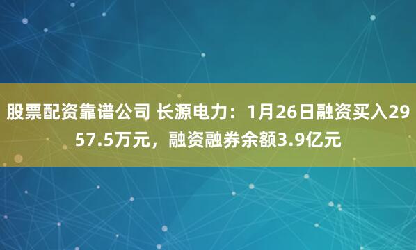 股票配资靠谱公司 长源电力：1月26日融资买入2957.5万元，融资融券余额3.9亿元