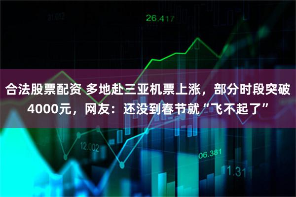 合法股票配资 多地赴三亚机票上涨，部分时段突破4000元，网友：还没到春节就“飞不起了”